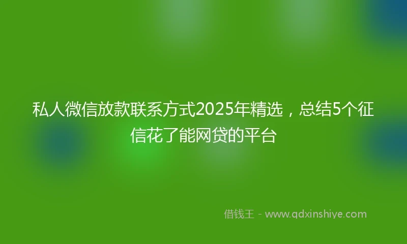 私人微信放款联系方式2025年精选，总结5个征信花了能网贷的平台