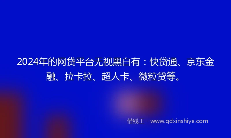 2024年的网贷平台无视黑白有：快贷通、京东金融、拉卡拉、超人卡、微粒贷等。