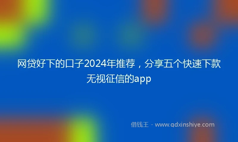 网贷好下的口子2024年推荐，分享五个快速下款无视征信的app