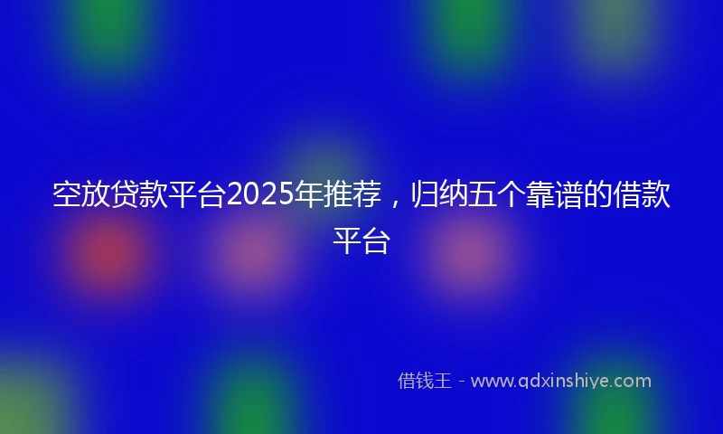 空放贷款平台2025年推荐，归纳五个靠谱的借款平台