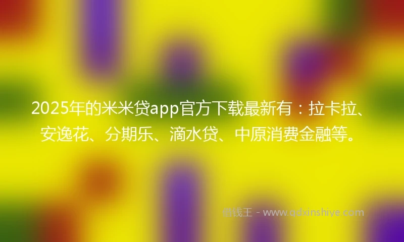 2025年的米米贷app官方下载最新有：拉卡拉、安逸花、分期乐、滴水贷、中原消费金融等。