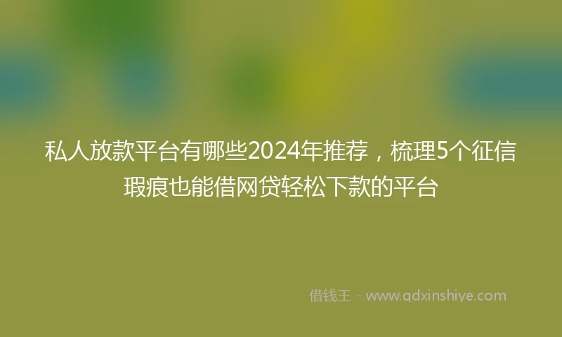 私人放款平台有哪些2024年推荐，梳理5个征信瑕疵也能借网贷轻松下款的平台