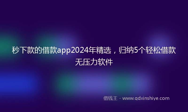 秒下款的借款app2024年精选，归纳5个轻松借款无压力软件