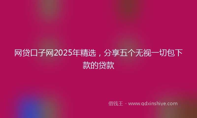 网贷口子网2025年精选，分享五个无视一切包下款的贷款