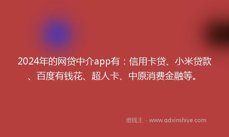 2024年的网贷中介app有：信用卡贷、小米贷款、百度有钱花、超人卡、中原消费金融等。