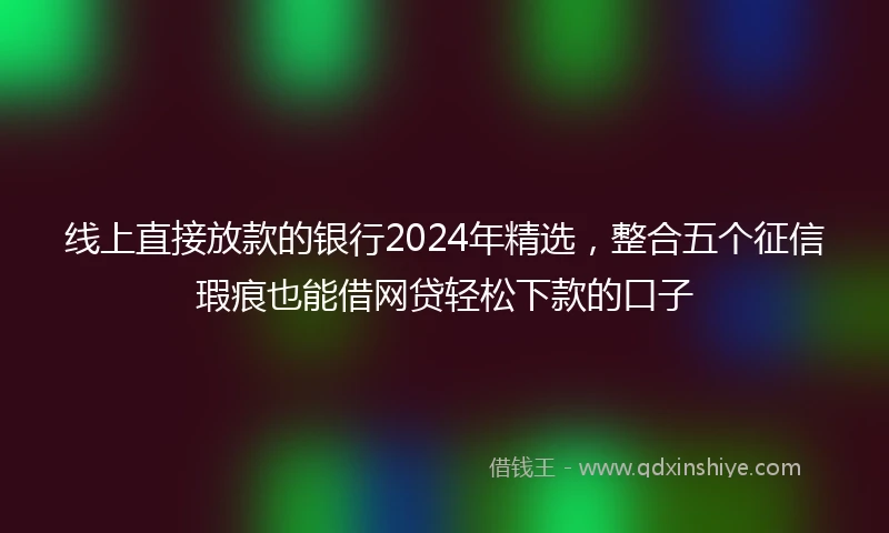 线上直接放款的银行2024年精选，整合五个征信瑕疵也能借网贷轻松下款的口子