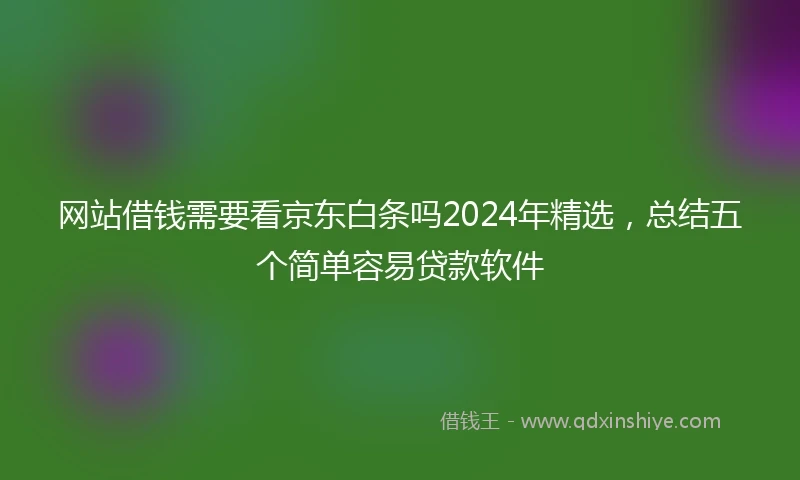 网站借钱需要看京东白条吗2024年精选，总结五个简单容易贷款软件