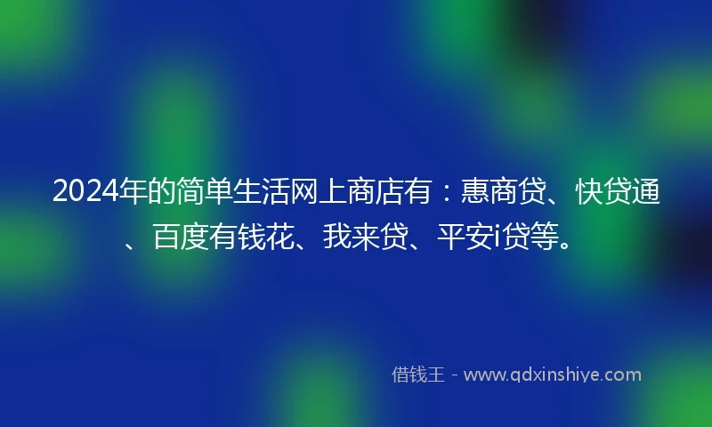 2024年的简单生活网上商店有：惠商贷、快贷通、百度有钱花、我来贷、平安i贷等。