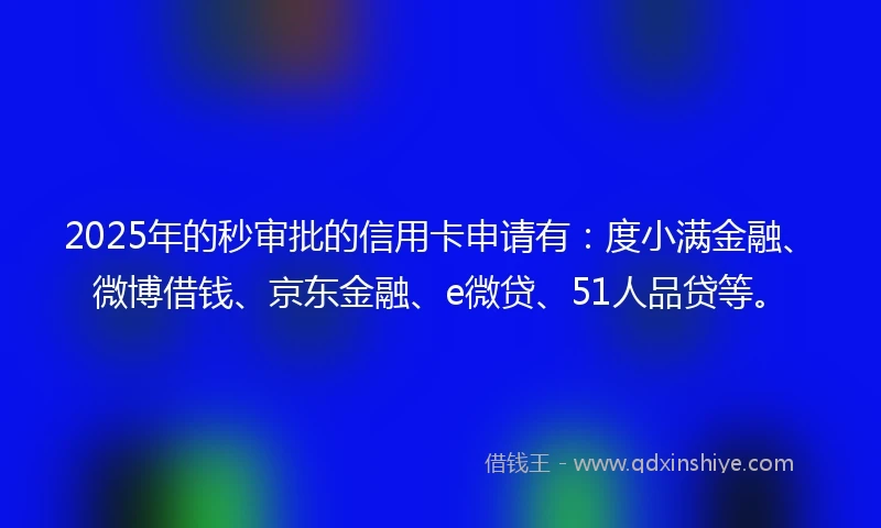 2025年的秒审批的信用卡申请有：度小满金融、微博借钱、京东金融、e微贷、51人品贷等。
