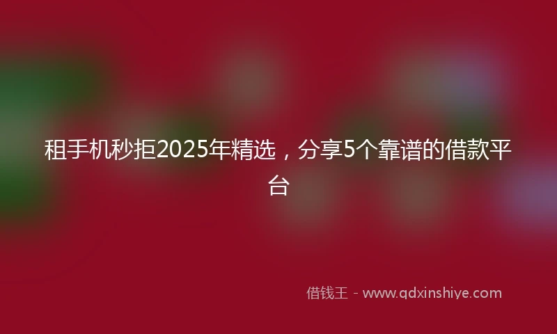 租手机秒拒2025年精选，分享5个靠谱的借款平台