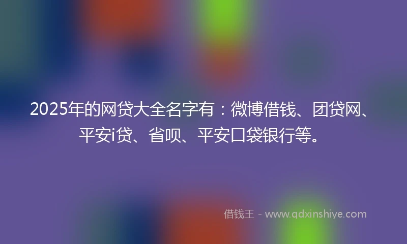 2025年的网贷大全名字有：微博借钱、团贷网、平安i贷、省呗、平安口袋银行等。