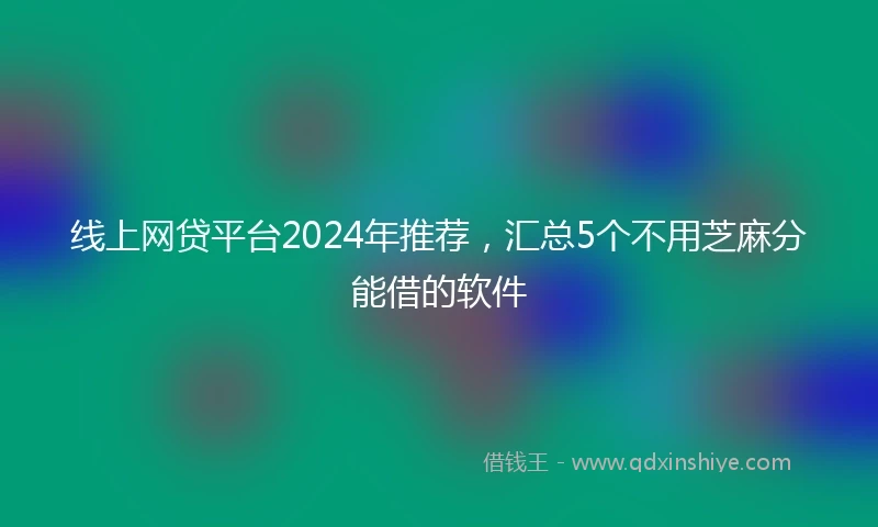 线上网贷平台2024年推荐，汇总5个不用芝麻分能借的软件