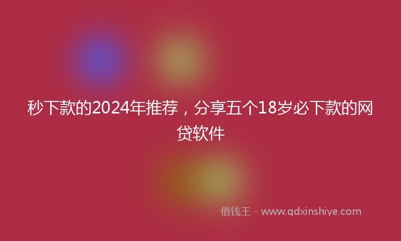 秒下款的2024年推荐，分享五个18岁必下款的网贷软件