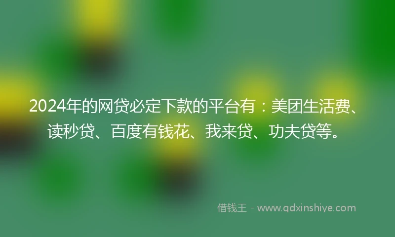 2024年的网贷必定下款的平台有：美团生活费、读秒贷、百度有钱花、我来贷、功夫贷等。