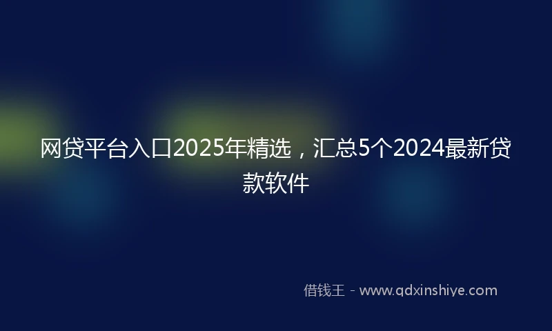 网贷平台入口2025年精选，汇总5个2024最新贷款软件