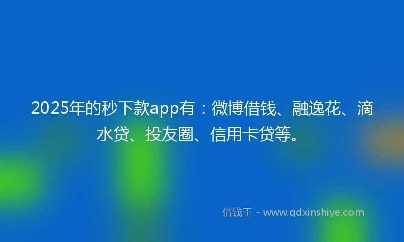 2025年的秒下款app有：微博借钱、融逸花、滴水贷、投友圈、信用卡贷等。