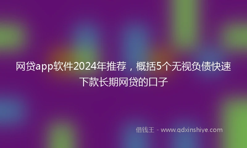网贷app软件2024年推荐，概括5个无视负债快速下款长期网贷的口子