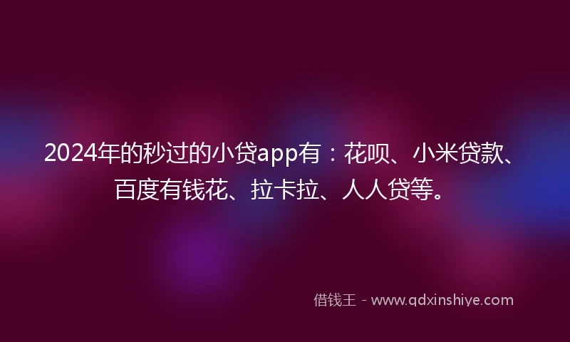 2024年的秒过的小贷app有：花呗、小米贷款、百度有钱花、拉卡拉、人人贷等。