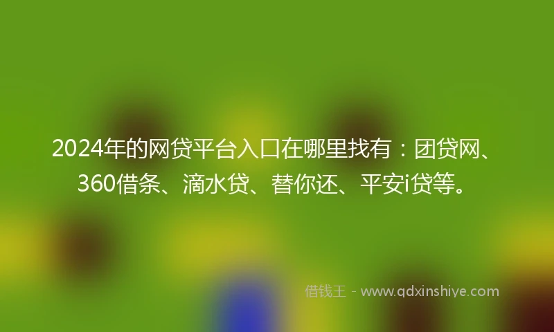 2024年的网贷平台入口在哪里找有：团贷网、360借条、滴水贷、替你还、平安i贷等。