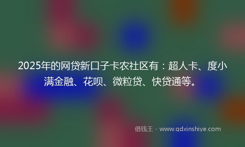 2025年的网贷新口子卡农社区有：超人卡、度小满金融、花呗、微粒贷、快贷通等。