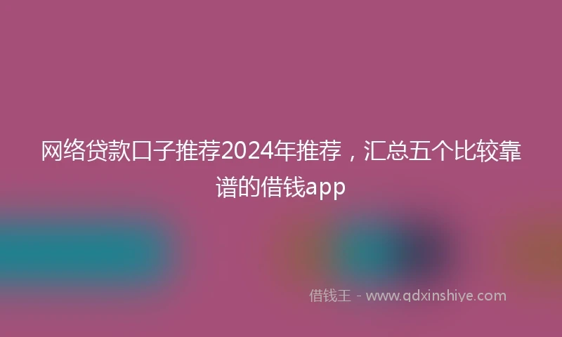 网络贷款口子推荐2024年推荐，汇总五个比较靠谱的借钱app