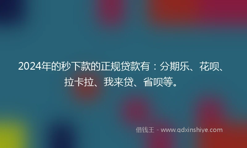 2024年的秒下款的正规贷款有：分期乐、花呗、拉卡拉、我来贷、省呗等。
