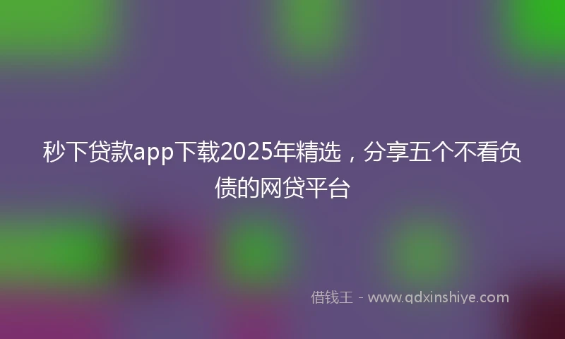 秒下贷款app下载2025年精选,分享五个不看负债的网贷平台