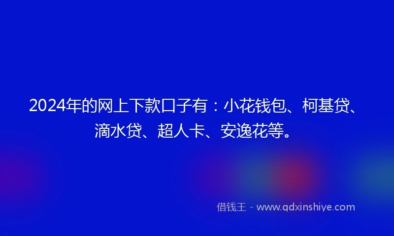 2024年的网上下款口子有：小花钱包、柯基贷、滴水贷、超人卡、安逸花等。