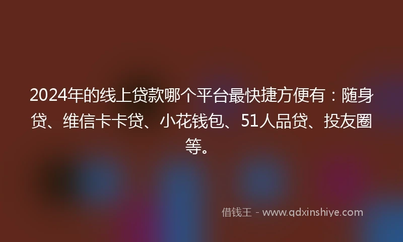 2024年的线上贷款哪个平台最快捷方便有：随身贷、维信卡卡贷、小花钱包、51人品贷、投友圈等。