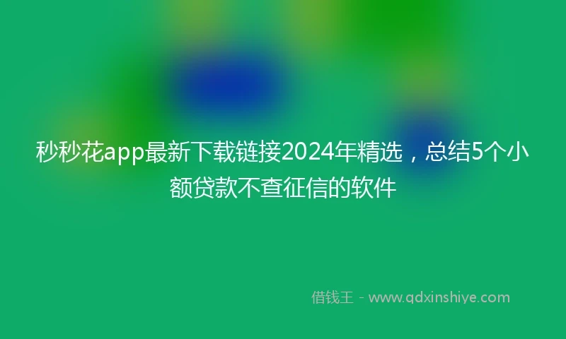 秒秒花app最新下载链接2024年精选，总结5个小额贷款不查征信的软件