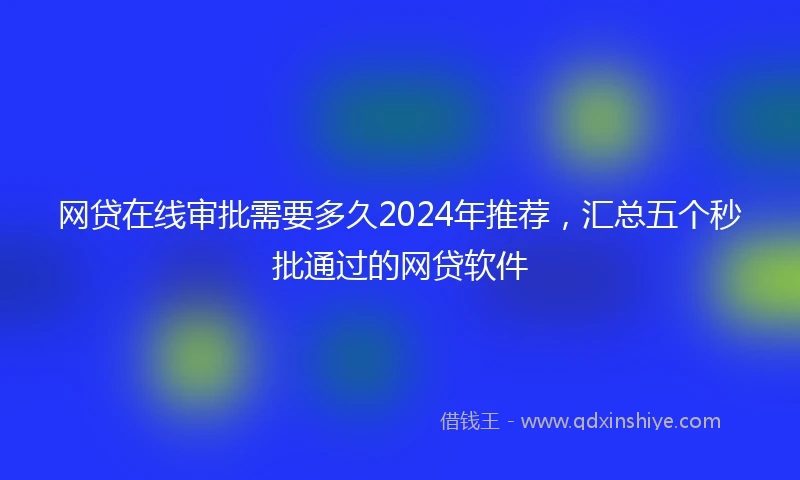 网贷在线审批需要多久2024年推荐，汇总五个秒批通过的网贷软件