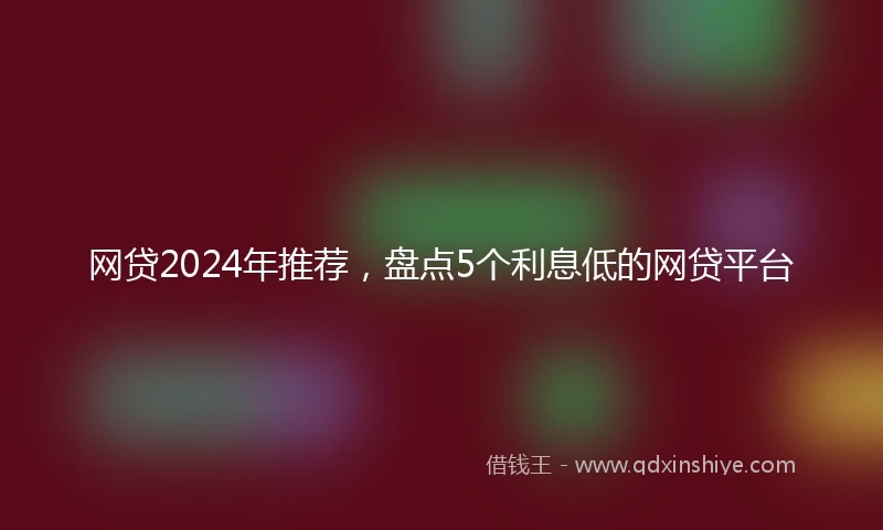 网贷2024年推荐，盘点5个利息低的网贷平台