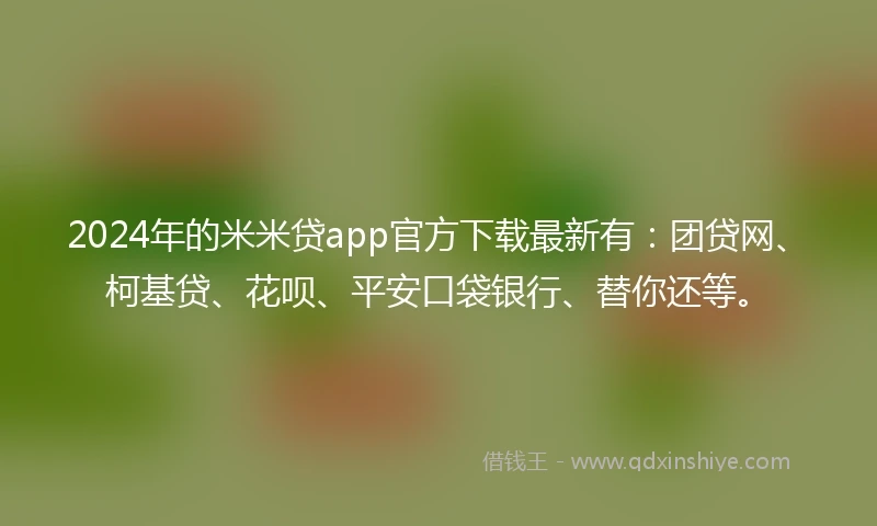 2024年的米米贷app官方下载最新有：团贷网、柯基贷、花呗、平安口袋银行、替你还等。