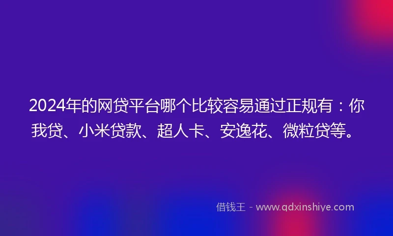 2024年的网贷平台哪个比较容易通过正规有：你我贷、小米贷款、超人卡、安逸花、微粒贷等。