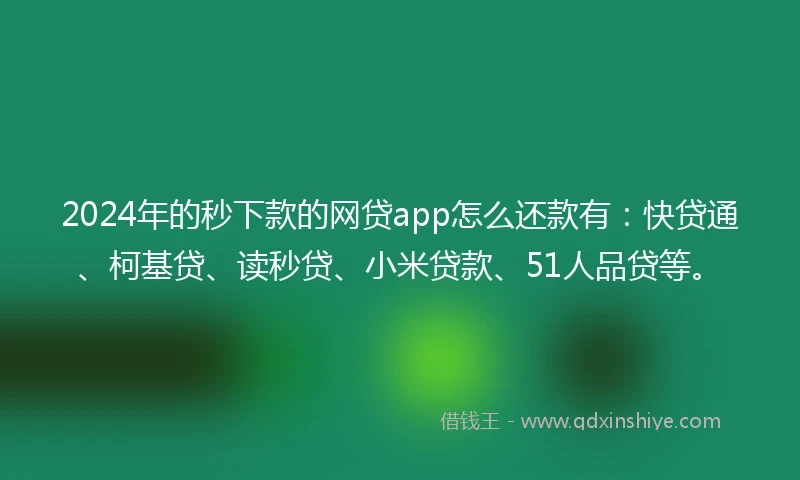 2024年的秒下款的网贷app怎么还款有：快贷通、柯基贷、读秒贷、小米贷款、51人品贷等。