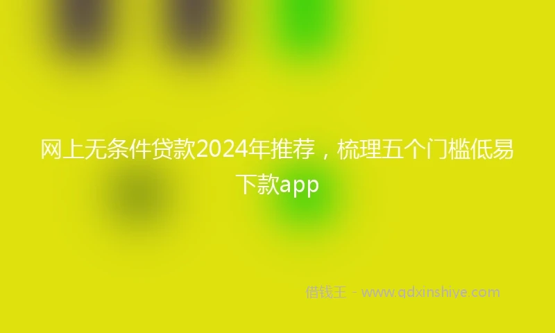 网上无条件贷款2024年推荐，梳理五个门槛低易下款app