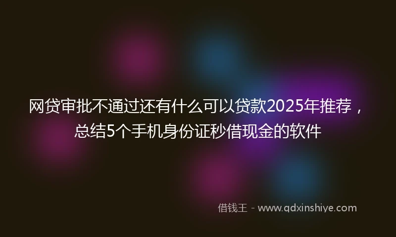网贷审批不通过还有什么可以贷款2025年推荐，总结5个手机身份证秒借现金的软件