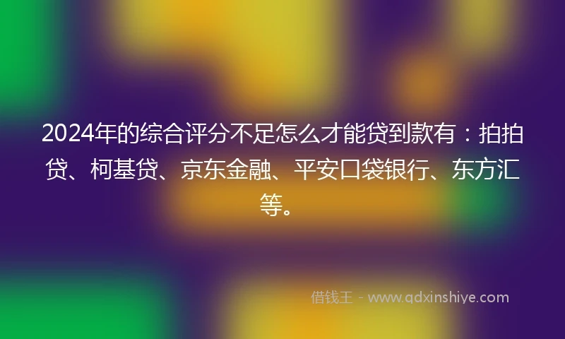 2024年的综合评分不足怎么才能贷到款有：拍拍贷、柯基贷、京东金融、平安口袋银行、东方汇等。