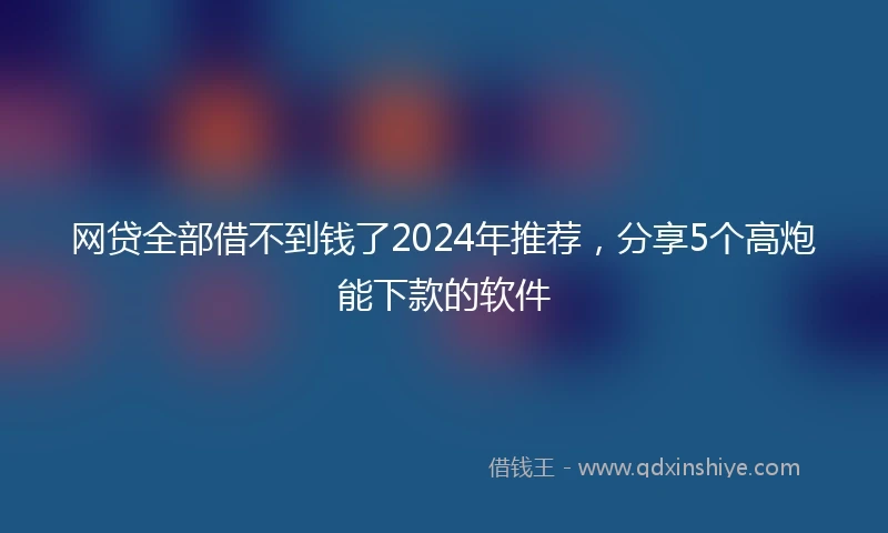 网贷全部借不到钱了2024年推荐，分享5个高炮能下款的软件