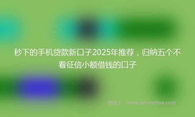 秒下的手机贷款新口子2025年推荐，归纳五个不看征信小额借钱的口子