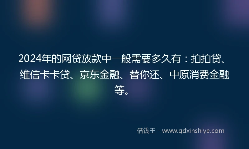 2024年的网贷放款中一般需要多久有：拍拍贷、维信卡卡贷、京东金融、替你还、中原消费金融等。