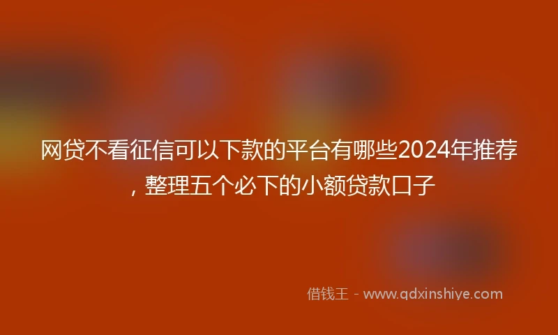 网贷不看征信可以下款的平台有哪些2024年推荐，整理五个必下的小额贷款口子