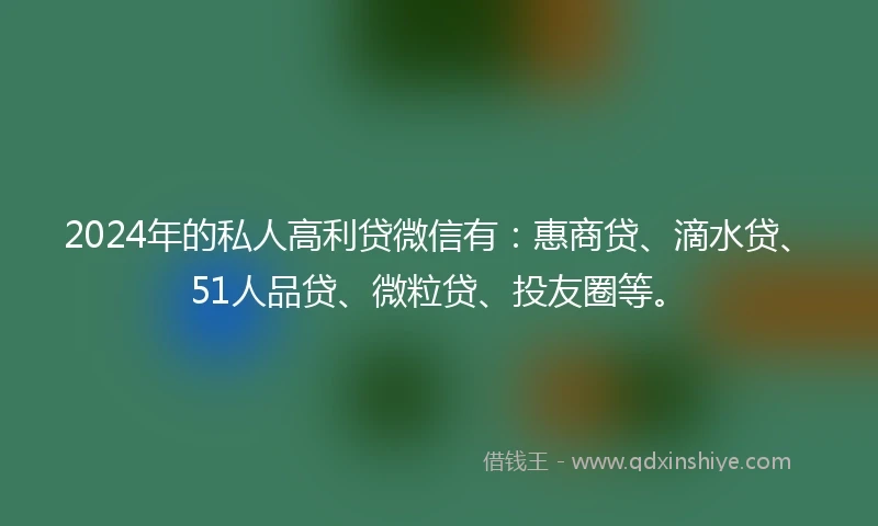 2024年的私人高利贷微信有：惠商贷、滴水贷、51人品贷、微粒贷、投友圈等。