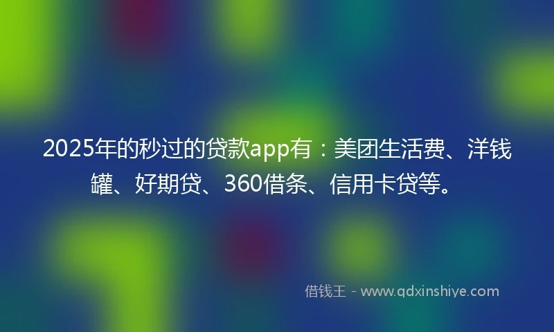 2025年的秒过的贷款app有：美团生活费、洋钱罐、好期贷、360借条、信用卡贷等。
