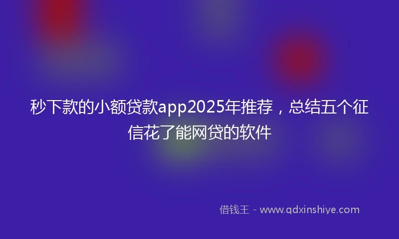 秒下款的小额贷款app2025年推荐，总结五个征信花了能网贷的软件