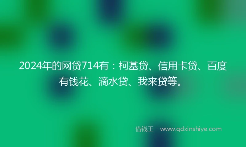 2024年的网贷714有：柯基贷、信用卡贷、百度有钱花、滴水贷、我来贷等。