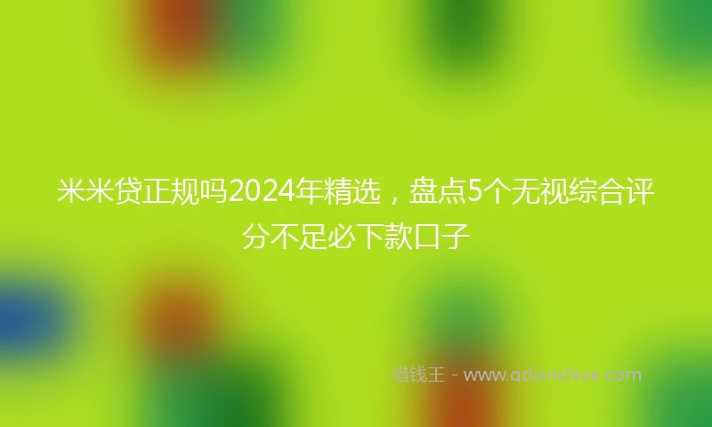 米米贷正规吗2024年精选，盘点5个无视综合评分不足必下款口子
