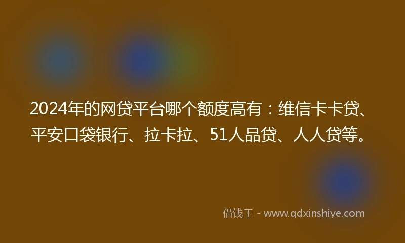 2024年的网贷平台哪个额度高有：维信卡卡贷、平安口袋银行、拉卡拉、51人品贷、人人贷等。