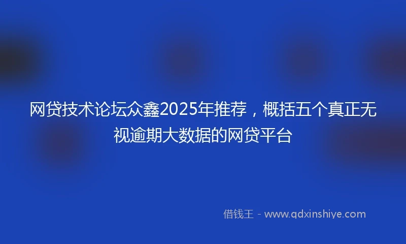 网贷技术论坛众鑫2025年推荐，概括五个真正无视逾期大数据的网贷平台