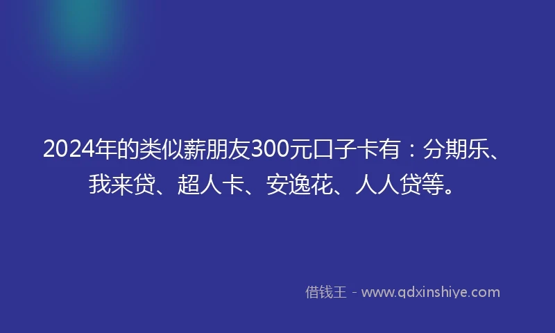 2024年的类似薪朋友300元口子卡有：分期乐、我来贷、超人卡、安逸花、人人贷等。